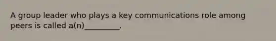 A group leader who plays a key communications role among peers is called a(n)_________.