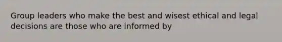 Group leaders who make the best and wisest ethical and legal decisions are those who are informed by