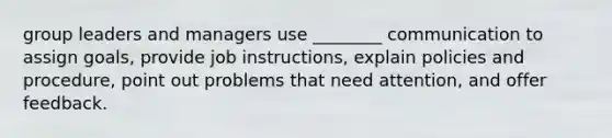 group leaders and managers use ________ communication to assign goals, provide job instructions, explain policies and procedure, point out problems that need attention, and offer feedback.