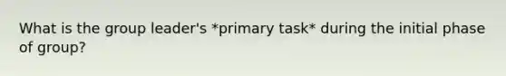 What is the group leader's *primary task* during the initial phase of group?