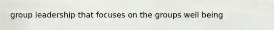 group leadership that focuses on the groups well being