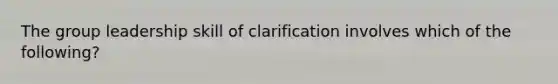 The group leadership skill of clarification involves which of the following?