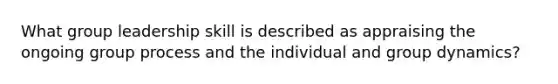 What group leadership skill is described as appraising the ongoing group process and the individual and group dynamics?