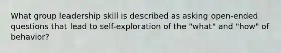 What group leadership skill is described as asking open-ended questions that lead to self-exploration of the "what" and "how" of behavior?