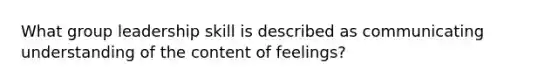 What group leadership skill is described as communicating understanding of the content of feelings?