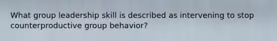 What group leadership skill is described as intervening to stop counterproductive group behavior?