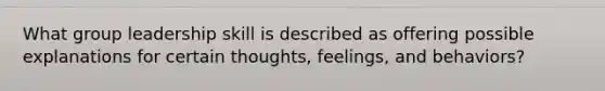 What group leadership skill is described as offering possible explanations for certain thoughts, feelings, and behaviors?