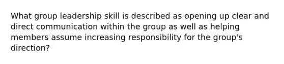 What group leadership skill is described as opening up clear and direct communication within the group as well as helping members assume increasing responsibility for the group's direction?