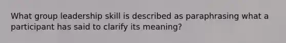 What group leadership skill is described as paraphrasing what a participant has said to clarify its meaning?