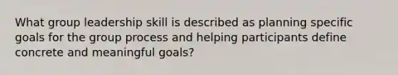 What group leadership skill is described as planning specific goals for the group process and helping participants define concrete and meaningful goals?