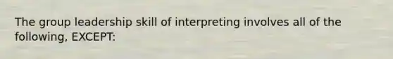 The group leadership skill of interpreting involves all of the following, EXCEPT: