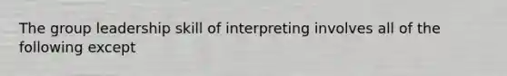 The group leadership skill of interpreting involves all of the following except