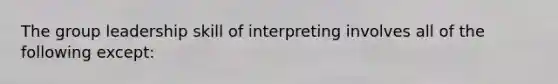 The group leadership skill of interpreting involves all of the following except: