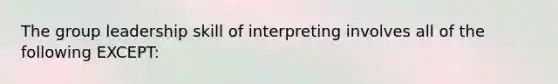 ​The group leadership skill of interpreting involves all of the following EXCEPT: