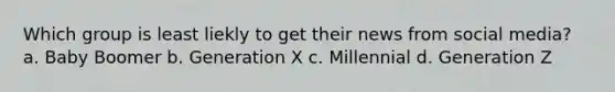 Which group is least liekly to get their news from social media? a. Baby Boomer b. Generation X c. Millennial d. Generation Z