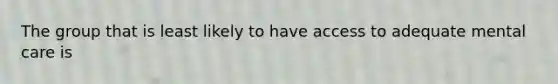 The group that is least likely to have access to adequate mental care is