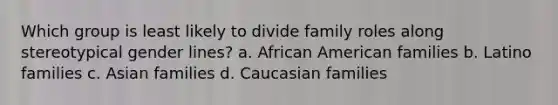 Which group is least likely to divide family roles along stereotypical gender lines? a. African American families b. Latino families c. Asian families d. Caucasian families