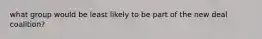 what group would be least likely to be part of the new deal coalition?