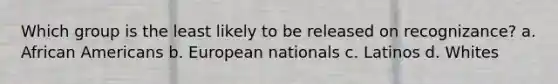 Which group is the least likely to be released on recognizance? a. African Americans b. European nationals c. Latinos d. Whites