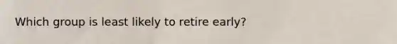 Which group is least likely to retire early?