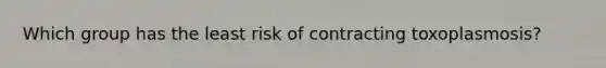 Which group has the least risk of contracting toxoplasmosis?