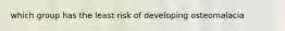 which group has the least risk of developing osteomalacia