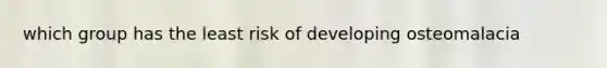 which group has the least risk of developing osteomalacia