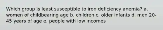 Which group is least susceptible to iron deficiency anemia? a. women of childbearing age b. children c. older infants d. men 20-45 years of age e. people with low incomes