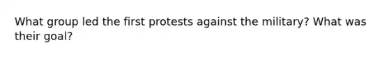 What group led the first protests against the military? What was their goal?