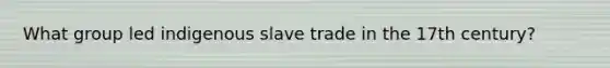 What group led indigenous slave trade in the 17th century?