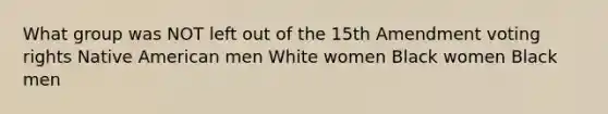 What group was NOT left out of the 15th Amendment voting rights Native American men White women Black women Black men