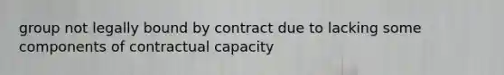 group not legally bound by contract due to lacking some components of contractual capacity