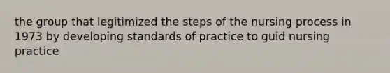 the group that legitimized the steps of the nursing process in 1973 by developing standards of practice to guid nursing practice