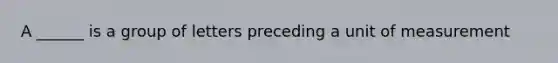 A ______ is a group of letters preceding a unit of measurement