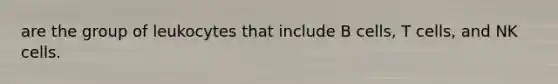 are the group of leukocytes that include B cells, T cells, and NK cells.