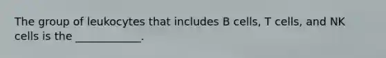 The group of leukocytes that includes B cells, T cells, and NK cells is the ____________.
