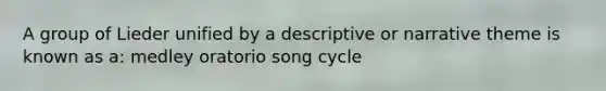 A group of Lieder unified by a descriptive or narrative theme is known as a: medley oratorio song cycle