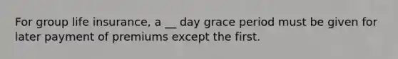 For group life insurance, a __ day grace period must be given for later payment of premiums except the first.