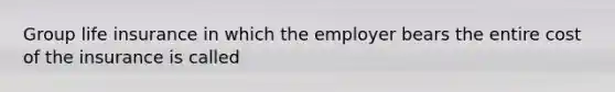 Group life insurance in which the employer bears the entire cost of the insurance is called