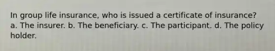 In group life insurance, who is issued a certificate of insurance? a. The insurer. b. The beneficiary. c. The participant. d. The policy holder.