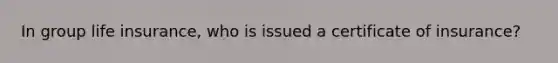 In group life insurance, who is issued a certificate of insurance?