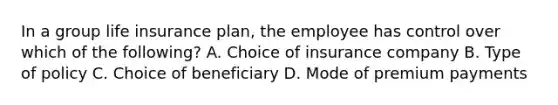 In a group life insurance plan, the employee has control over which of the following? A. Choice of insurance company B. Type of policy C. Choice of beneficiary D. Mode of premium payments