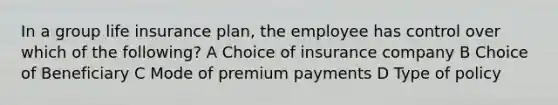 In a group life insurance plan, the employee has control over which of the following? A Choice of insurance company B Choice of Beneficiary C Mode of premium payments D Type of policy