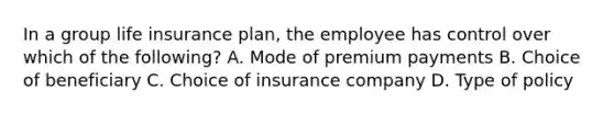 In a group life insurance plan, the employee has control over which of the following? A. Mode of premium payments B. Choice of beneficiary C. Choice of insurance company D. Type of policy