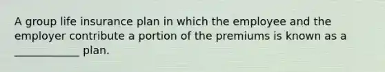 A group life insurance plan in which the employee and the employer contribute a portion of the premiums is known as a ____________ plan.