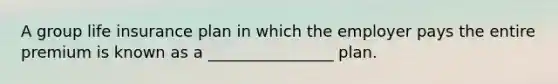 A group life insurance plan in which the employer pays the entire premium is known as a ________________ plan.