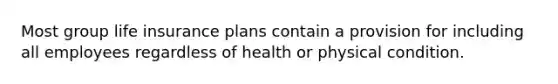 Most group life insurance plans contain a provision for including all employees regardless of health or physical condition.