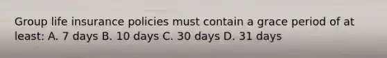 Group life insurance policies must contain a grace period of at least: A. 7 days B. 10 days C. 30 days D. 31 days