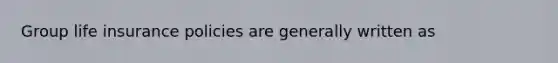 Group life insurance policies are generally written as