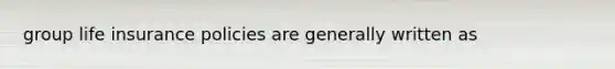 group life insurance policies are generally written as